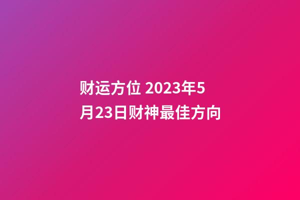 财运方位 2023年5月23日财神最佳方向